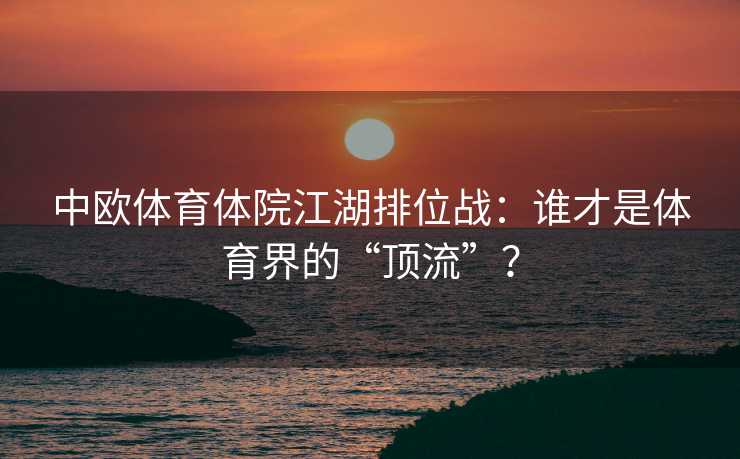 中欧体育体院江湖排位战：谁才是体育界的“顶流”？