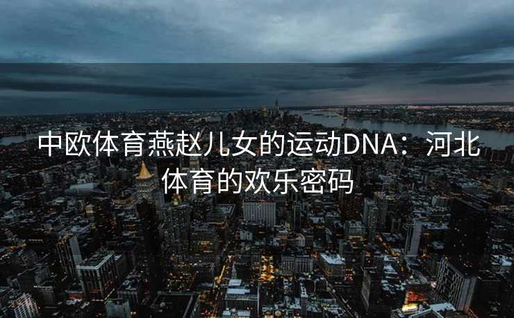中欧体育燕赵儿女的运动DNA:河北体育的欢乐密码 中欧体育燕赵儿女的运动DNA:河北体育的欢乐密码