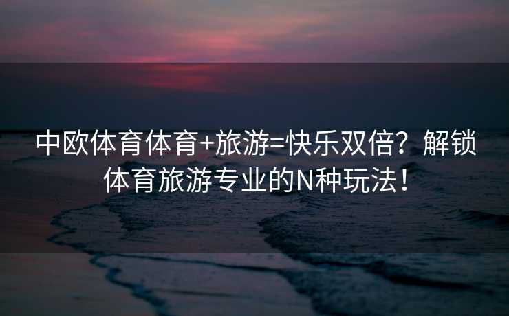 中欧体育体育+旅游=快乐双倍？解锁体育旅游专业的N种玩法！
