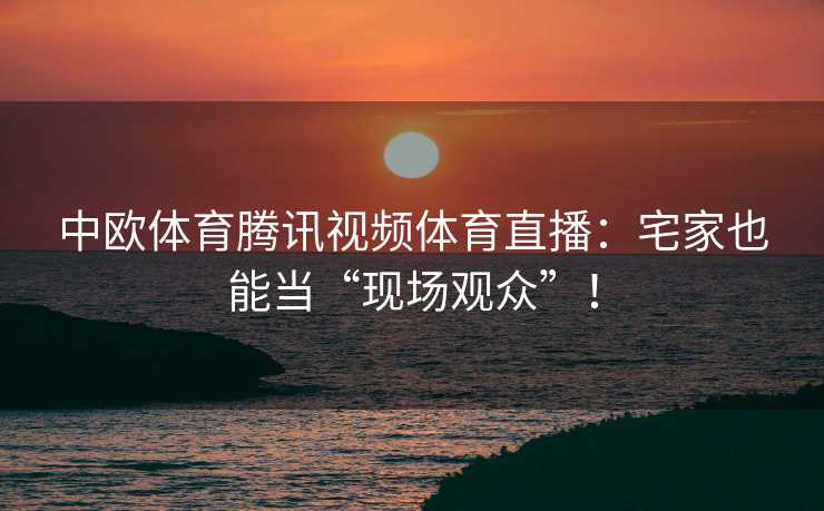 中欧体育腾讯视频体育直播:宅家也能当“现场观众”! 中欧体育腾讯视频体育直播:宅家也能当“现场观众”!