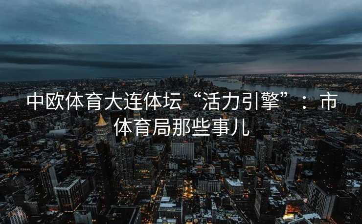 中欧体育大连体坛“活力引擎”：市体育局那些事儿