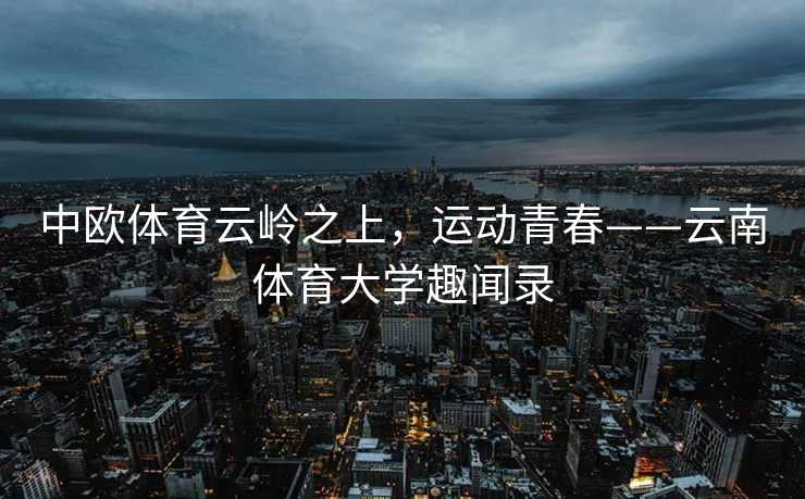 中欧体育云岭之上，运动青春——云南体育大学趣闻录