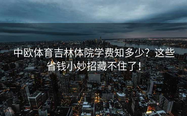 中欧体育吉林体院学费知多少?这些省钱小妙招藏不住了! 中欧体育吉林体院学费知多少?这些省钱小妙招藏不住了!