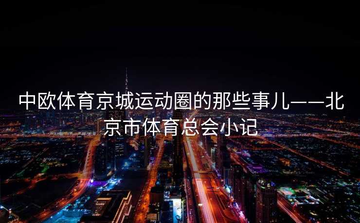 中欧体育京城运动圈的那些事儿——北京市体育总会小记
