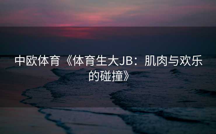 中欧体育《体育生大JB:肌肉与欢乐的碰撞》 中欧体育《体育生大JB:肌肉与欢乐的碰撞》