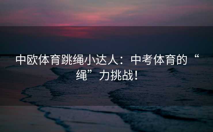 中欧体育跳绳小达人:中考体育的“绳”力挑战! 中欧体育跳绳小达人:中考体育的“绳”力挑战!