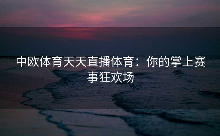 中欧体育天天直播体育：你的掌上赛事狂欢场