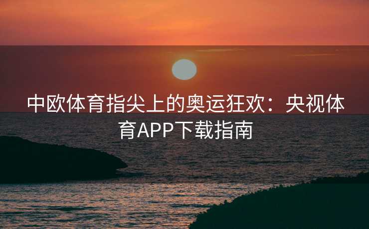 中欧体育指尖上的奥运狂欢：央视体育APP下载指南