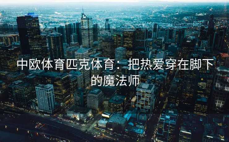 中欧体育匹克体育：把热爱穿在脚下的魔法师