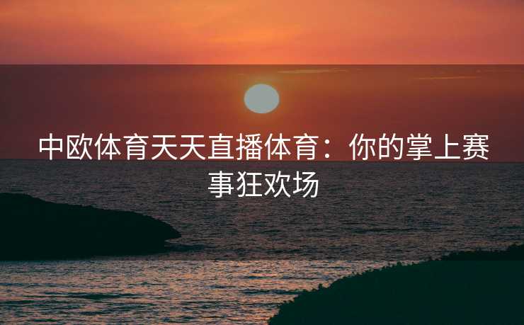 中欧体育天天直播体育：你的掌上赛事狂欢场