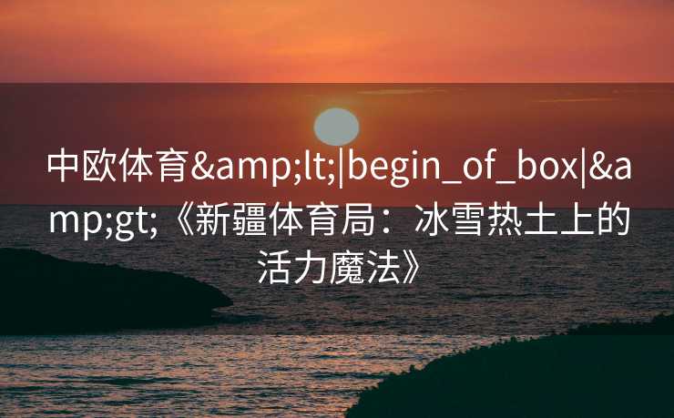 中欧体育<|begin_of_box|>《新疆体育局:冰雪热土上的活力魔法》 中欧体育<|begin_of_box|>《新疆体育局:冰雪热土上的活力魔法》