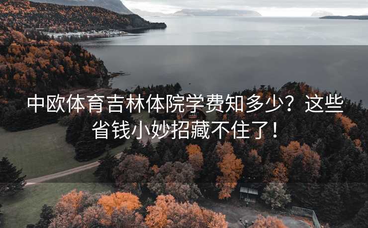 中欧体育吉林体院学费知多少?这些省钱小妙招藏不住了! 中欧体育吉林体院学费知多少?这些省钱小妙招藏不住了!