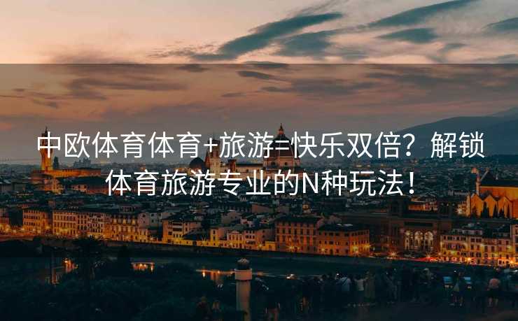 中欧体育体育+旅游=快乐双倍？解锁体育旅游专业的N种玩法！