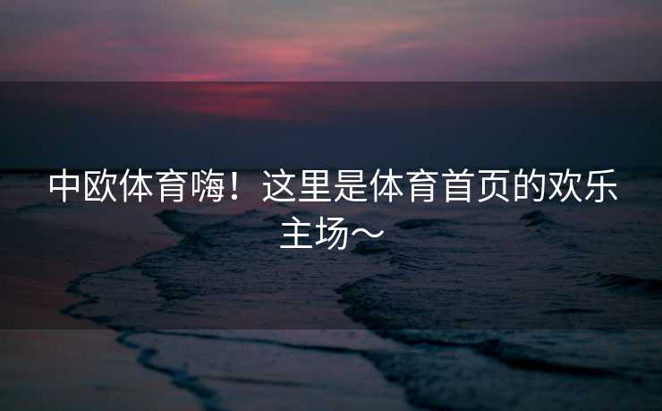 中欧体育嗨!这里是体育首页的欢乐主场~ 中欧体育嗨!这里是体育首页的欢乐主场~