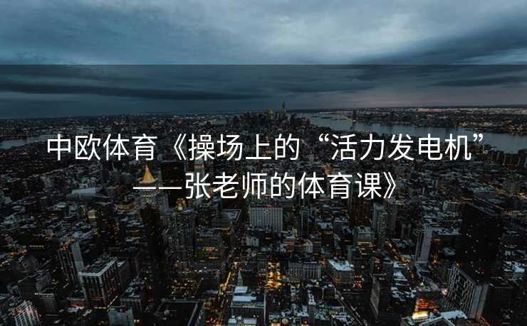 中欧体育《操场上的“活力发电机”——张老师的体育课》 中欧体育《操场上的“活力发电机”——张老师的体育课》