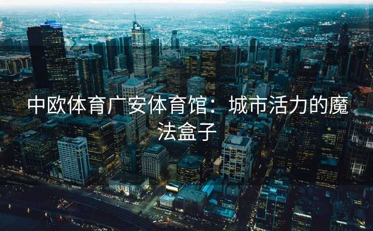 中欧体育广安体育馆：城市活力的魔法盒子