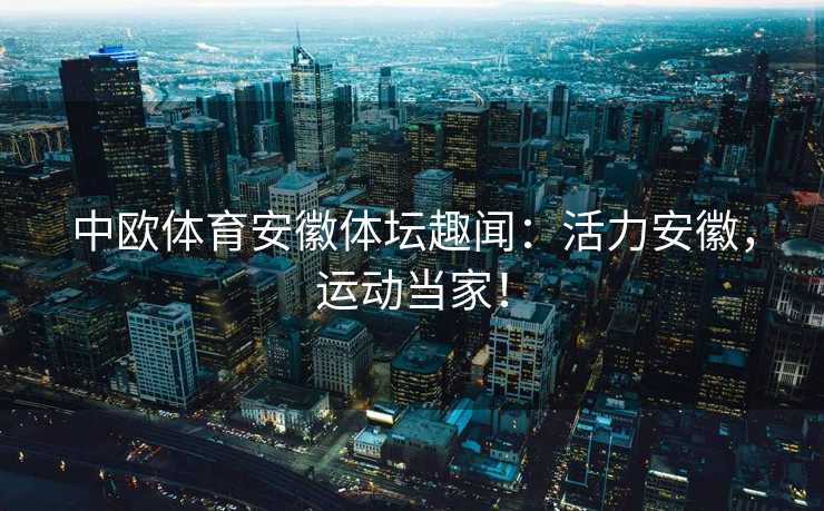 中欧体育安徽体坛趣闻:活力安徽,运动当家! 中欧体育安徽体坛趣闻:活力安徽,运动当家!