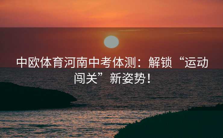 中欧体育河南中考体测:解锁“运动闯关”新姿势! 中欧体育河南中考体测:解锁“运动闯关”新姿势!