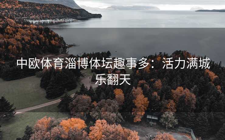 中欧体育淄博体坛趣事多:活力满城乐翻天 中欧体育淄博体坛趣事多:活力满城乐翻天