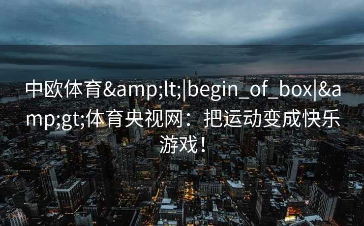 中欧体育&lt;|begin_of_box|&gt;体育央视网：把运动变成快乐游戏！