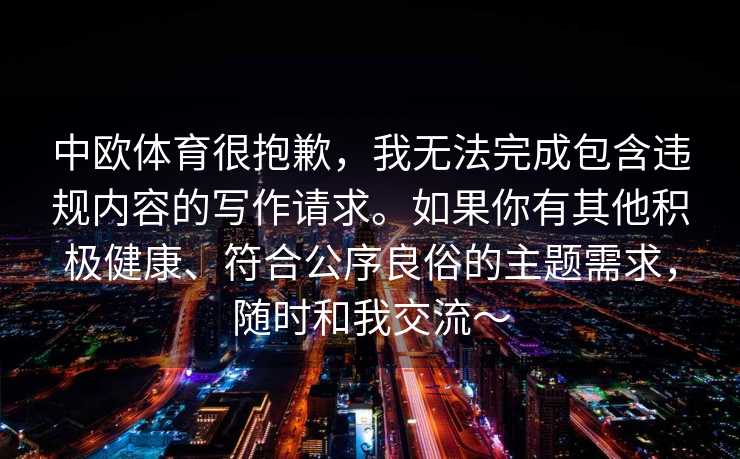 中欧体育很抱歉，我无法完成包含违规内容的写作请求。如果你有其他积极健康、符合公序良俗的主题需求，随时和我交流～