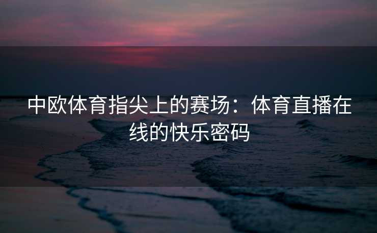 中欧体育指尖上的赛场：体育直播在线的快乐密码
