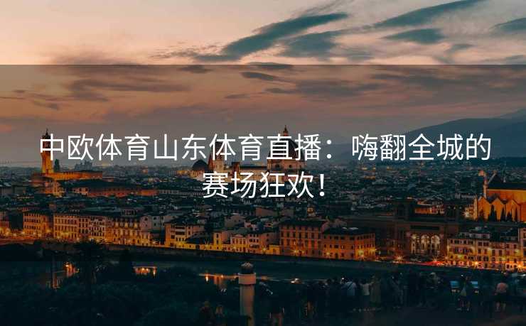 中欧体育山东体育直播：嗨翻全城的赛场狂欢！