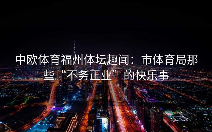 中欧体育福州体坛趣闻:市体育局那些“不务正业”的快乐事 中欧体育福州体坛趣闻:市体育局那些“不务正业”的快乐事