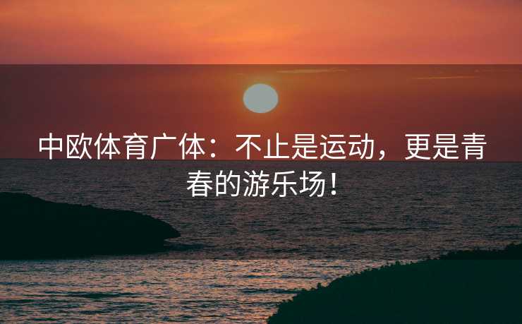 中欧体育广体:不止是运动,更是青春的游乐场! 中欧体育广体:不止是运动,更是青春的游乐场!