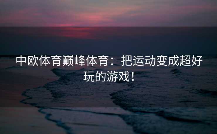 中欧体育巅峰体育：把运动变成超好玩的游戏！