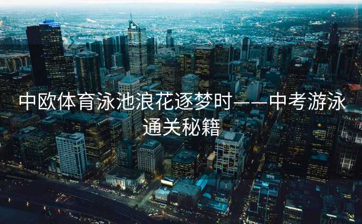 中欧体育泳池浪花逐梦时——中考游泳通关秘籍