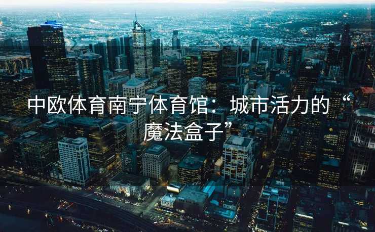 中欧体育南宁体育馆:城市活力的“魔法盒子” 中欧体育南宁体育馆:城市活力的“魔法盒子”