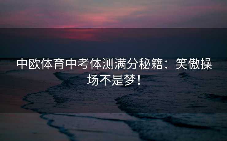 中欧体育中考体测满分秘籍：笑傲操场不是梦！