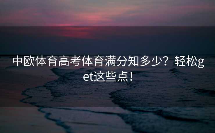 中欧体育高考体育满分知多少?轻松get这些点! 中欧体育高考体育满分知多少?轻松get这些点!