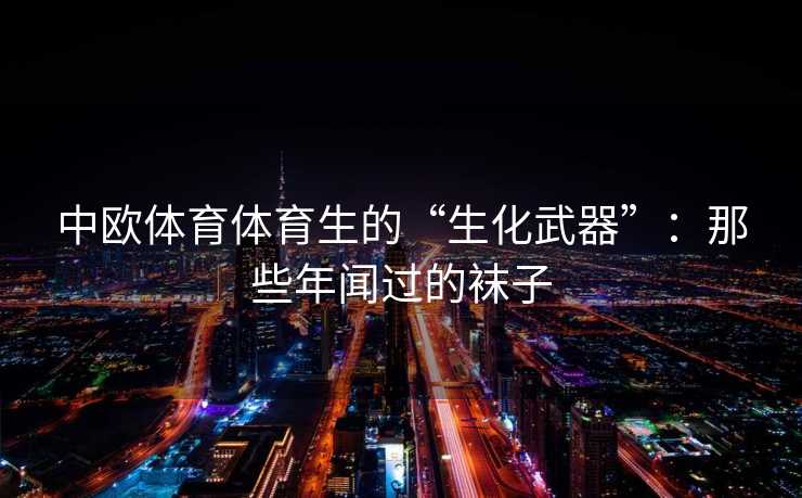 中欧体育体育生的“生化武器”：那些年闻过的袜子