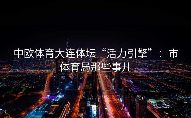 中欧体育大连体坛“活力引擎”：市体育局那些事儿