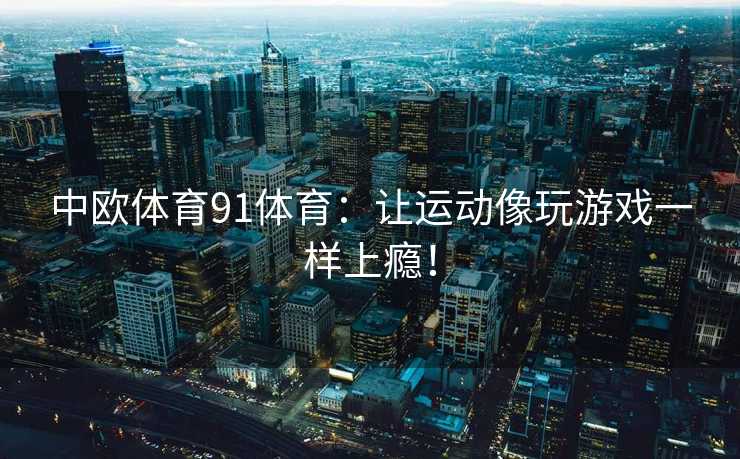 中欧体育91体育：让运动像玩游戏一样上瘾！