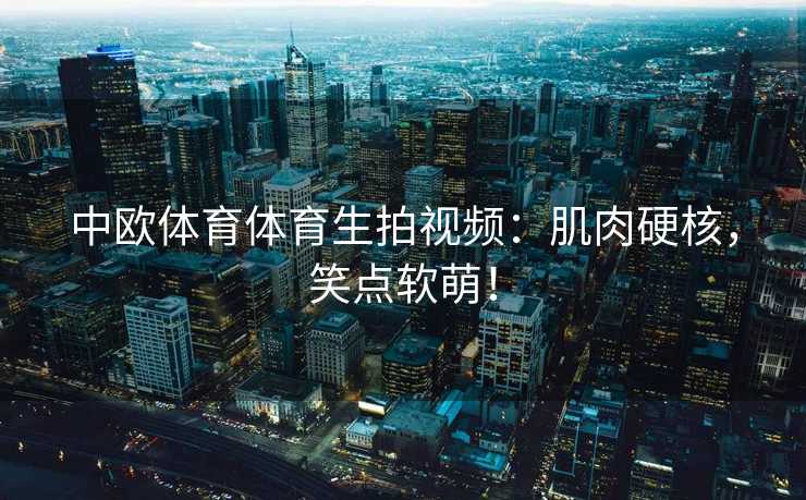 中欧体育体育生拍视频:肌肉硬核,笑点软萌! 中欧体育体育生拍视频:肌肉硬核,笑点软萌!