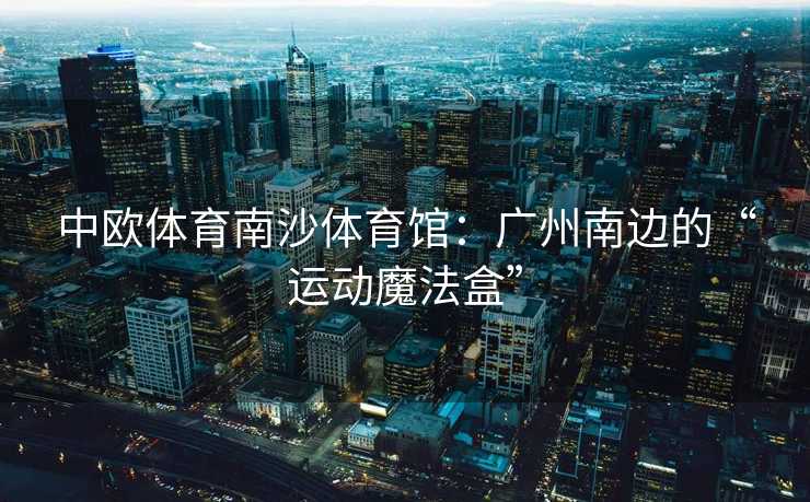 中欧体育南沙体育馆:广州南边的“运动魔法盒” 中欧体育南沙体育馆:广州南边的“运动魔法盒”