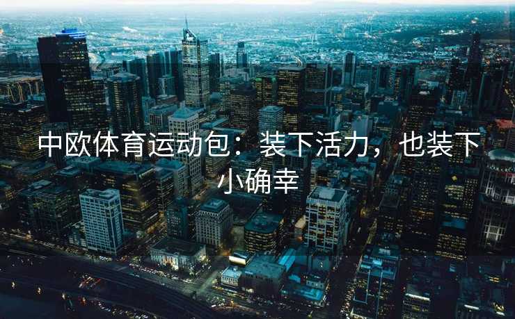 中欧体育运动包:装下活力,也装下小确幸 中欧体育运动包:装下活力,也装下小确幸