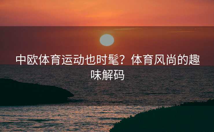 中欧体育运动也时髦？体育风尚的趣味解码