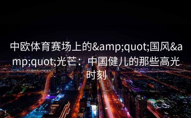 中欧体育赛场上的&quot;国风&quot;光芒：中国健儿的那些高光时刻