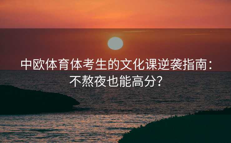 中欧体育体考生的文化课逆袭指南：不熬夜也能高分？
