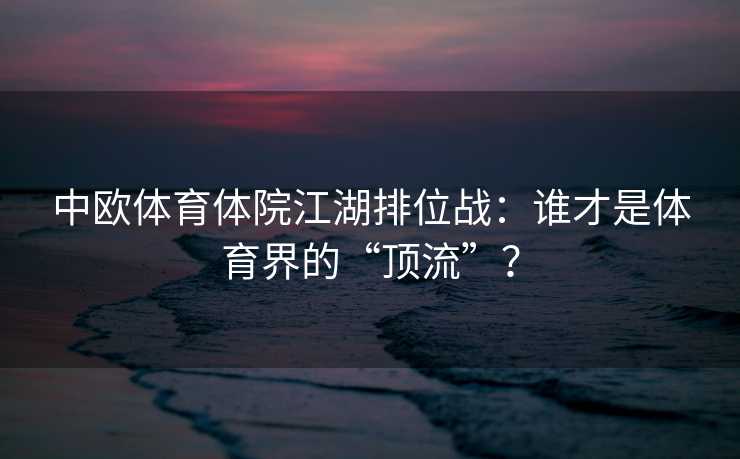 中欧体育体院江湖排位战：谁才是体育界的“顶流”？