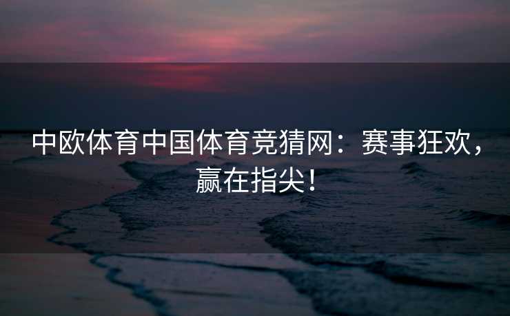 中欧体育中国体育竞猜网：赛事狂欢，赢在指尖！