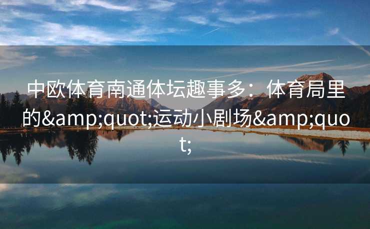 中欧体育南通体坛趣事多:体育局里的"运动小剧场" 中欧体育南通体坛趣事多:体育局里的"运动小剧场"