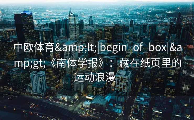 中欧体育<|begin_of_box|>《南体学报》:藏在纸页里的运动浪漫 中欧体育<|begin_of_box|>《南体学报》:藏在纸页里的运动浪漫