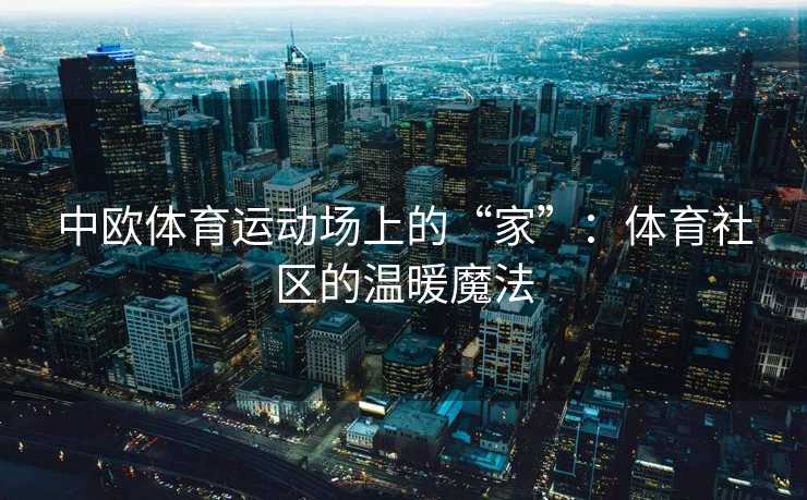 中欧体育运动场上的“家”:体育社区的温暖魔法 中欧体育运动场上的“家”:体育社区的温暖魔法