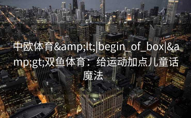 中欧体育<|begin_of_box|>双鱼体育:给运动加点儿童话魔法 中欧体育<|begin_of_box|>双鱼体育:给运动加点儿童话魔法