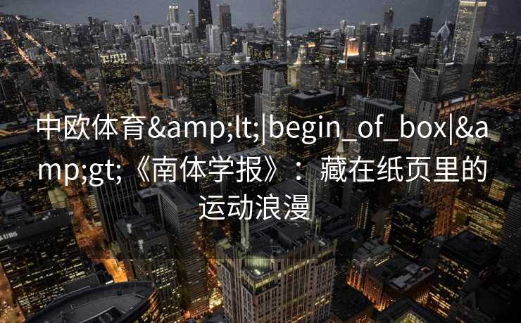 中欧体育<|begin_of_box|>《南体学报》:藏在纸页里的运动浪漫 中欧体育<|begin_of_box|>《南体学报》:藏在纸页里的运动浪漫